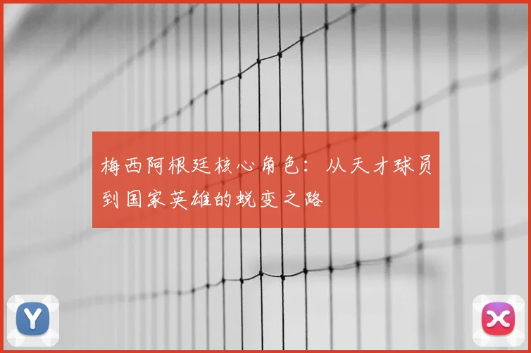 梅西阿根廷核心角色：从天才球员到国家英雄的蜕变之路