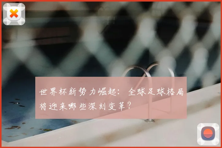 世界杯新势力崛起：全球足球格局将迎来哪些深刻变革？