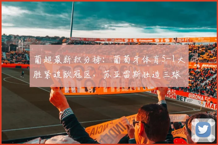 葡超最新积分榜：葡萄牙体育5-1大胜紧追欧冠区，苏亚雷斯独造三球闪耀全场