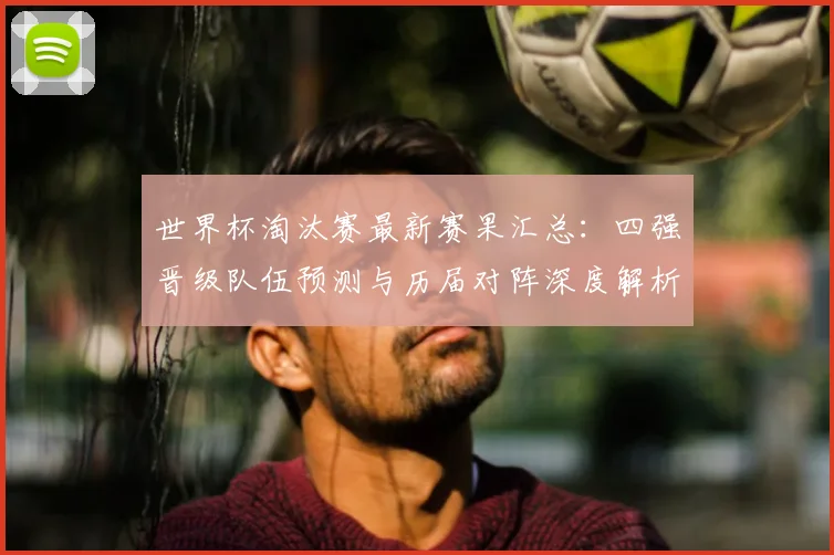 世界杯淘汰赛最新赛果汇总：四强晋级队伍预测与历届对阵深度解析