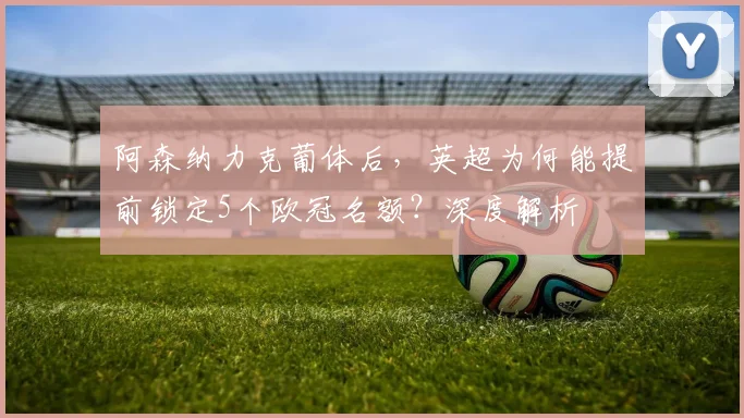 阿森纳力克葡体后,英超为何能提前锁定5个欧冠名额?深度解析