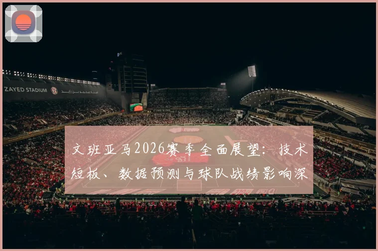 文班亚马2026赛季全面展望:技术短板、数据预测与球队战绩影响深度分析