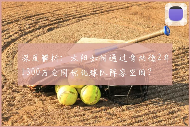 深度解析：太阳如何通过肯纳德2年1300万合同优化球队阵容空间？