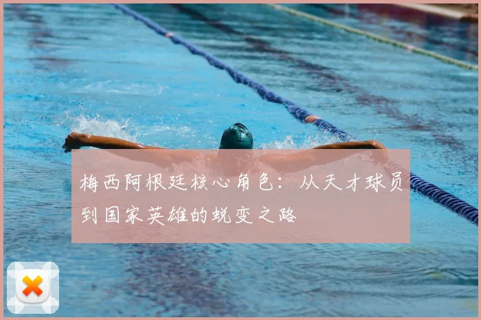 梅西阿根廷核心角色：从天才球员到国家英雄的蜕变之路