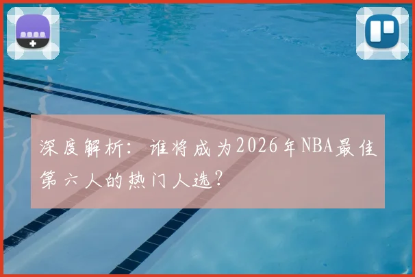 深度解析：谁将成为2026年NBA最佳第六人的热门人选？